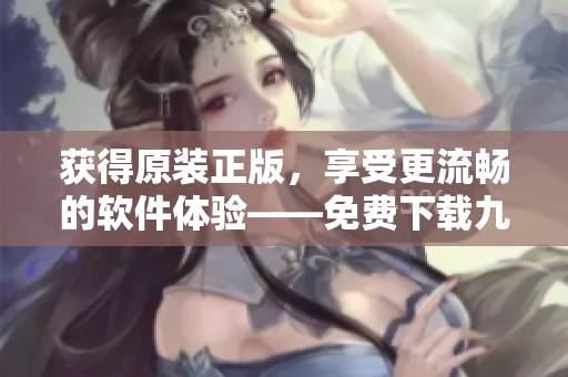 獲得原裝正版，享受更流暢的軟件體驗——免費下載九一軟件安裝包
