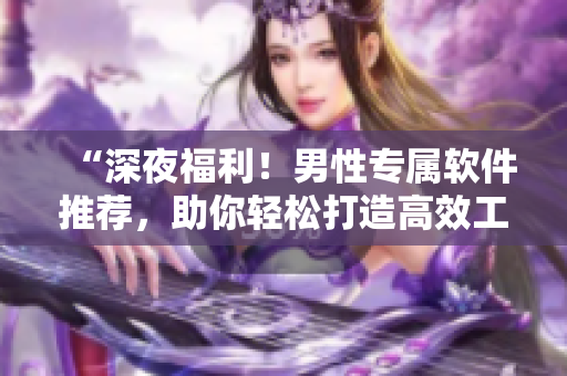 “深夜福利！男性專屬軟件推薦，助你輕松打造高效工作和娛樂生活！”