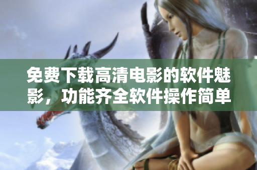 免費(fèi)下載高清電影的軟件魅影，功能齊全軟件操作簡(jiǎn)單！