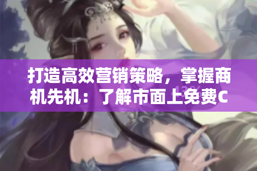 打造高效營(yíng)銷策略，掌握商機(jī)先機(jī)：了解市面上免費(fèi)CRM軟件的特色