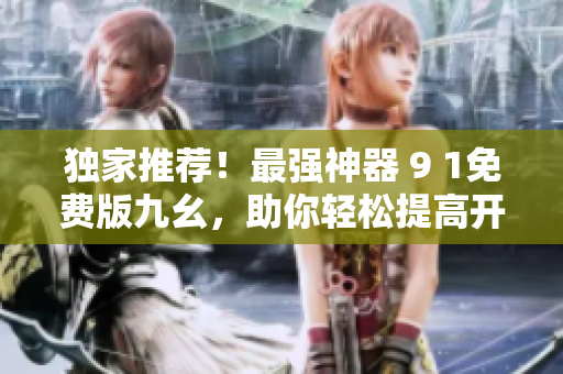 獨(dú)家推薦！最強(qiáng)神器 9 1免費(fèi)版九幺，助你輕松提高開(kāi)發(fā)效率