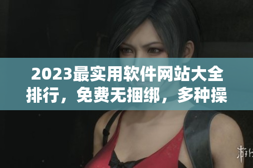 2023最實用軟件網(wǎng)站大全排行，免費無捆綁，多種操作系統(tǒng)可用。