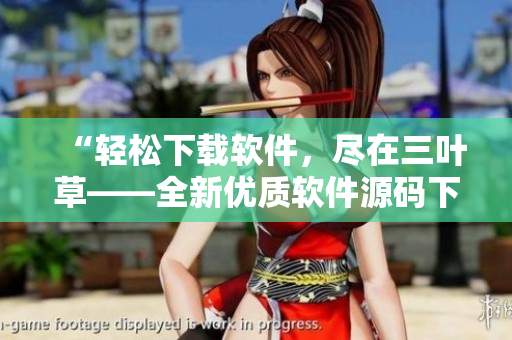 “輕松下載軟件，盡在三葉草——全新優(yōu)質(zhì)軟件源碼下載平臺”