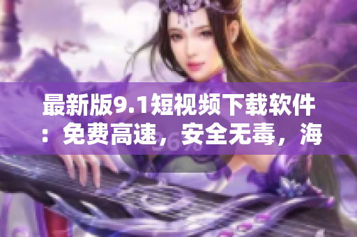 最新版9.1短視頻下載軟件：免費(fèi)高速，安全無(wú)毒，海量視頻一鍵下載！