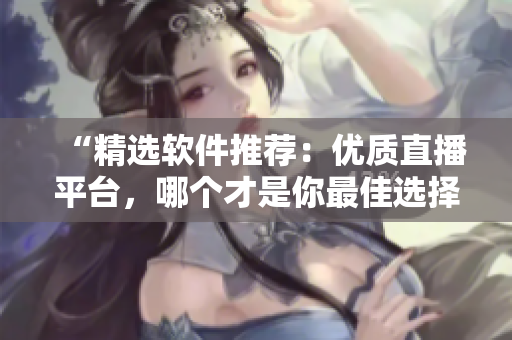 “精選軟件推薦：優(yōu)質(zhì)直播平臺(tái)，哪個(gè)才是你最佳選擇？”