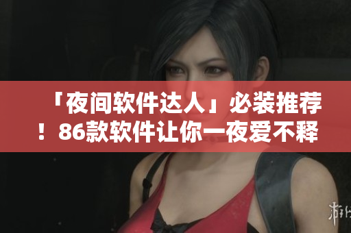 「夜間軟件達人」必裝推薦！86款軟件讓你一夜愛不釋手！