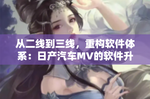 從二線到三線，重構(gòu)軟件體系：日產(chǎn)汽車MV的軟件升級攻略