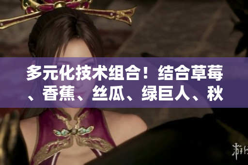 多元化技術(shù)組合！結(jié)合草莓、香蕉、絲瓜、綠巨人、秋6打造頂尖軟件方案