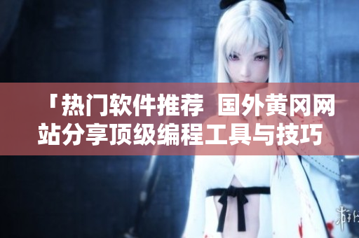 「熱門(mén)軟件推薦  國(guó)外黃岡網(wǎng)站分享頂級(jí)編程工具與技巧」