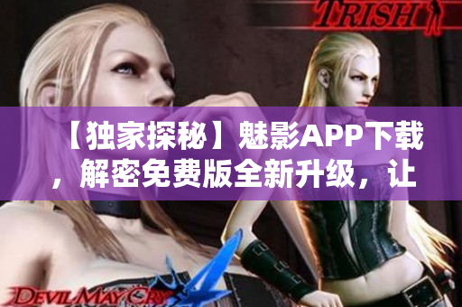 【獨(dú)家探秘】魅影APP下載，解密免費(fèi)版全新升級(jí)，讓你體驗(yàn)更多軟件魅力！