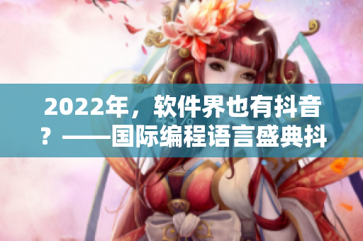 2022年，軟件界也有抖音？——國際編程語言盛典抖動秀！