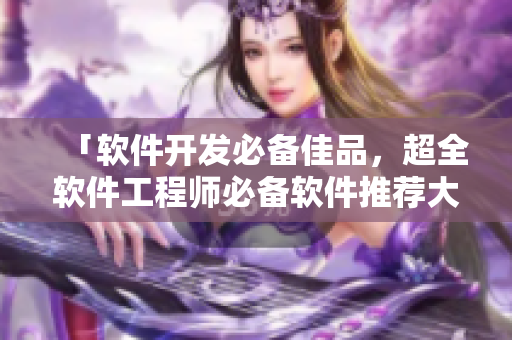 「軟件開發(fā)必備佳品，超全軟件工程師必備軟件推薦大全」