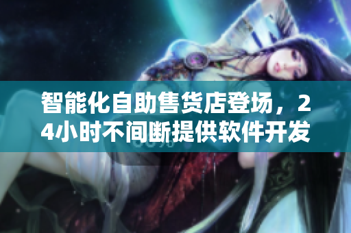 智能化自助售貨店登場(chǎng)，24小時(shí)不間斷提供軟件開發(fā)必備工具與資源
