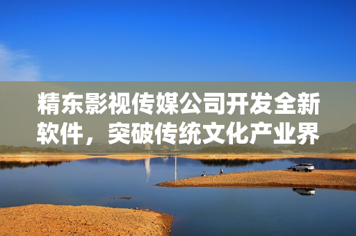 精東影視傳媒公司開發(fā)全新軟件，突破傳統(tǒng)文化產(chǎn)業(yè)界限