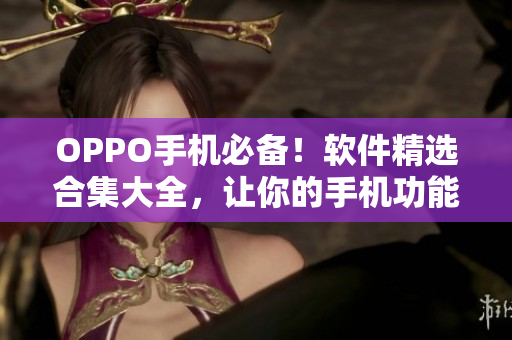 OPPO手機必備！軟件精選合集大全，讓你的手機功能更加強大！