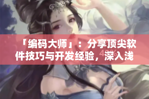 「編碼大師」：分享頂尖軟件技巧與開(kāi)發(fā)經(jīng)驗(yàn)，深入淺出探索編程世界！
