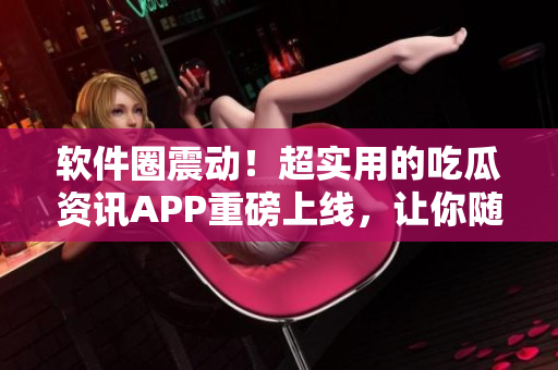 軟件圈震動！超實用的吃瓜資訊APP重磅上線，讓你隨時了解技術熱點！