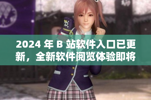 2024 年 B 站軟件入口已更新，全新軟件閱覽體驗(yàn)即將到來