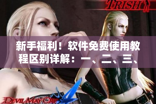 新手福利！軟件免費使用教程區(qū)別詳解：一、二、三、四區(qū)