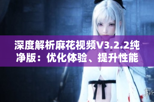 深度解析麻花視頻V3.2.2純凈版：優(yōu)化體驗(yàn)、提升性能