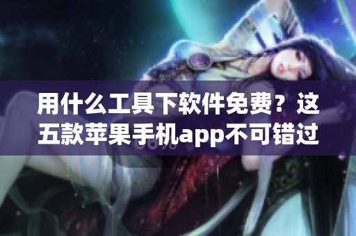 用什么工具下軟件免費？這五款蘋果手機app不可錯過！