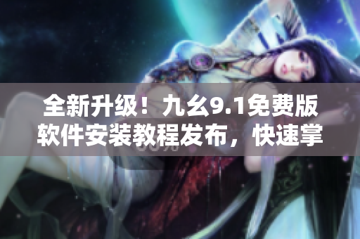 全新升級(jí)！九幺9.1免費(fèi)版軟件安裝教程發(fā)布，快速掌握安裝技巧！