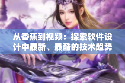 從香蕉到視頻：探索軟件設(shè)計(jì)中最新、最酷的技術(shù)趨勢
