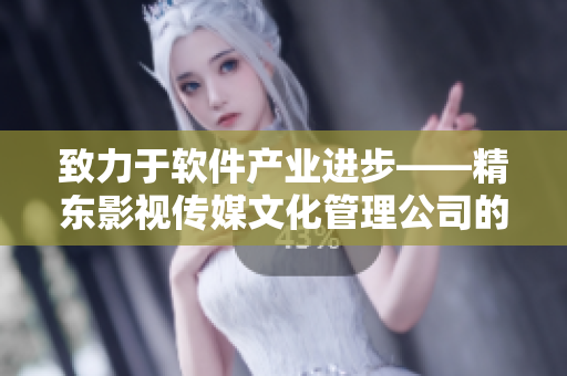 致力于軟件產業(yè)進步——精東影視傳媒文化管理公司的使命與愿景