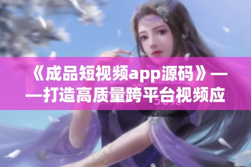 《成品短視頻app源碼》——打造高質(zhì)量跨平臺(tái)視頻應(yīng)用的最佳選擇