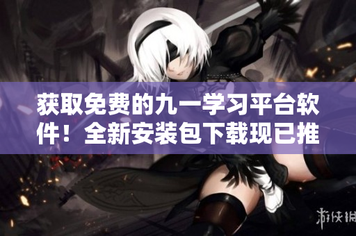 獲取免費(fèi)的九一學(xué)習(xí)平臺(tái)軟件！全新安裝包下載現(xiàn)已推出！
