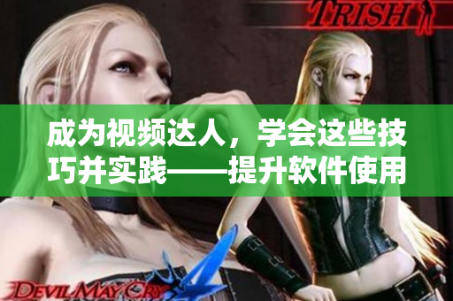 成為視頻達(dá)人，學(xué)會(huì)這些技巧并實(shí)踐——提升軟件使用效率，提高工作質(zhì)量！