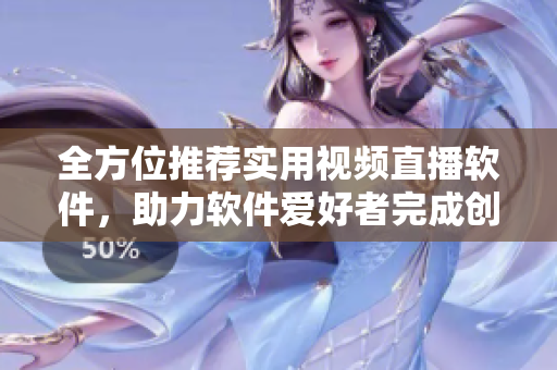 全方位推薦實(shí)用視頻直播軟件，助力軟件愛(ài)好者完成創(chuàng)新需求