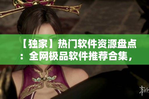 【獨家】熱門軟件資源盤點：全網(wǎng)極品軟件推薦合集，一鍵下載暢享高效生產(chǎn)力！