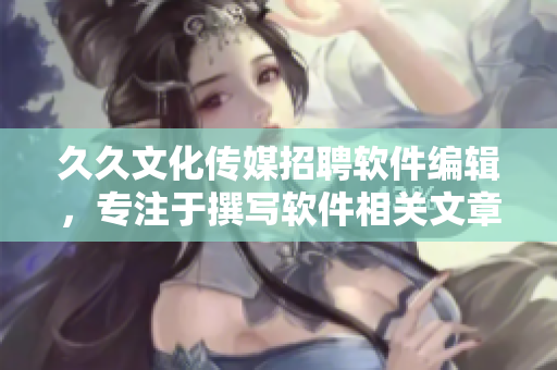 久久文化傳媒招聘軟件編輯，專注于撰寫軟件相關(guān)文章