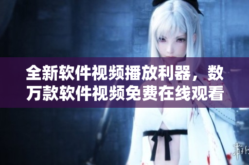 全新軟件視頻播放利器，數(shù)萬款軟件視頻免費在線觀看！