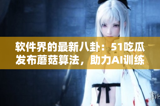 軟件界的最新八卦：51吃瓜發(fā)布蘑菇算法，助力AI訓練