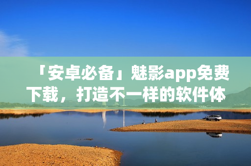 「安卓必備」魅影app免費(fèi)下載，打造不一樣的軟件體驗(yàn)