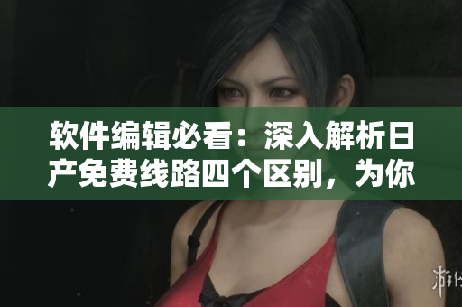 軟件編輯必看：深入解析日產(chǎn)免費(fèi)線路四個(gè)區(qū)別，為你破解軟件下載難題