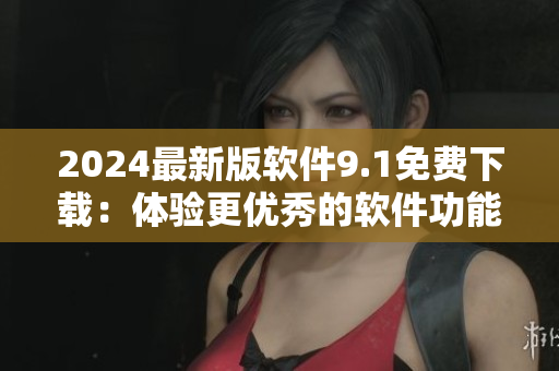 2024最新版軟件9.1免費(fèi)下載：體驗(yàn)更優(yōu)秀的軟件功能！