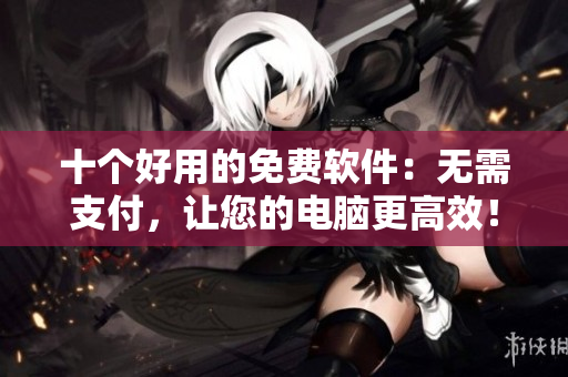 十個(gè)好用的免費(fèi)軟件：無需支付，讓您的電腦更高效！