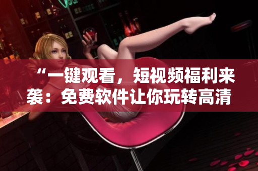 “一鍵觀(guān)看，短視頻福利來(lái)襲：免費(fèi)軟件讓你玩轉(zhuǎn)高清資源”