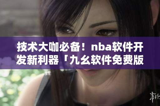 技術(shù)大咖必備！nba軟件開發(fā)新利器「九幺軟件免費(fèi)版」重磅推出！