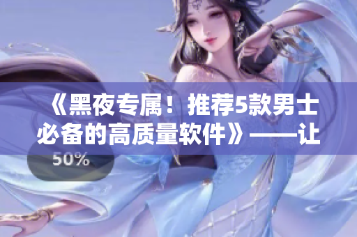 《黑夜專屬！推薦5款男士必備的高質(zhì)量軟件》——讓你黑夜樂翻天！