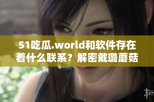 51吃瓜.world和軟件存在著什么聯(lián)系？解密戴璐蘑菇開源代碼
