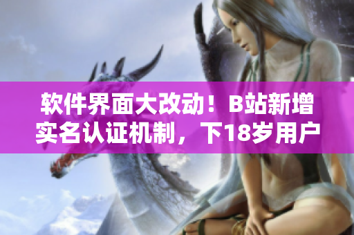 軟件界面大改動！B站新增實名認證機制，下18歲用戶也可使用！