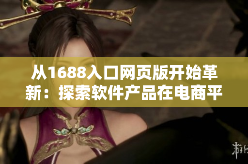 從1688入口網(wǎng)頁(yè)版開始革新：探索軟件產(chǎn)品在電商平臺(tái)的新路徑