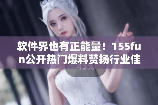 軟件界也有正能量！155fun公開熱門爆料贊揚(yáng)行業(yè)佳作