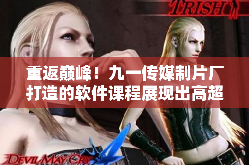 重返巔峰！九一傳媒制片廠打造的軟件課程展現(xiàn)出高超的制作水平