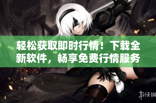 輕松獲取即時行情！下載全新軟件，暢享免費(fèi)行情服務(wù)！