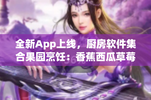 全新App上線，廚房軟件集合果園烹飪：香蕉西瓜草莓茄子教學視頻